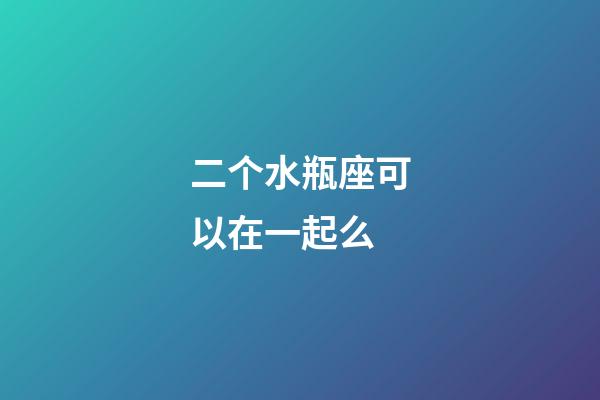 二个水瓶座可以在一起么-第1张-星座运势-玄机派