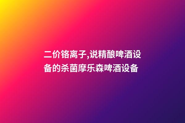 二价铬离子,说精酿啤酒设备的杀菌摩乐森啤酒设备-第1张-观点-玄机派