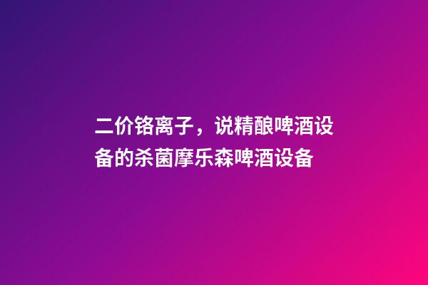 二价铬离子，说精酿啤酒设备的杀菌摩乐森啤酒设备-第1张-观点-玄机派