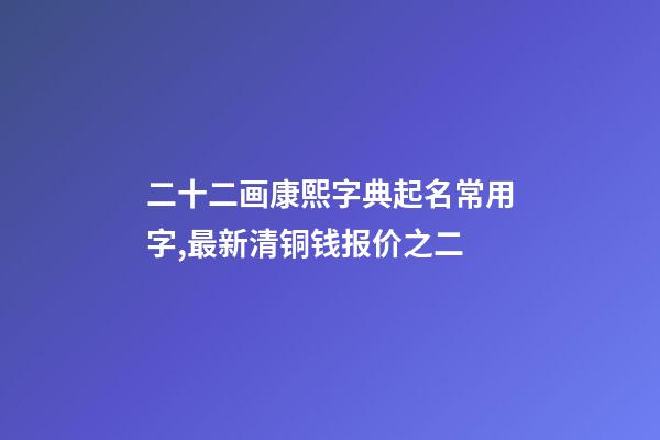 二十二画康熙字典起名常用字,最新清铜钱报价之二(康熙通宝)-第1张-观点-玄机派