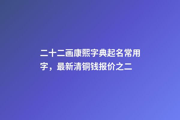 二十二画康熙字典起名常用字，最新清铜钱报价之二(康熙通宝)-第1张-观点-玄机派