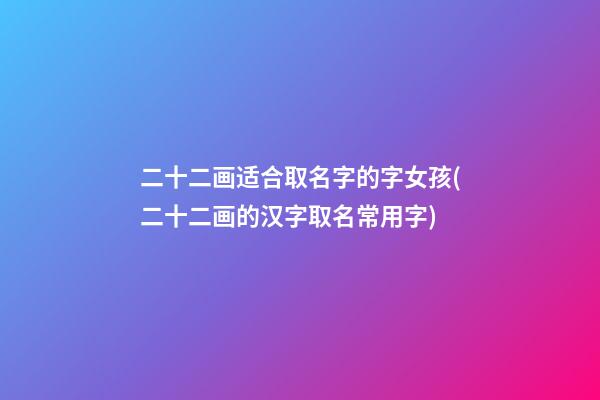 二十二画适合取名字的字女孩(二十二画的汉字取名常用字)