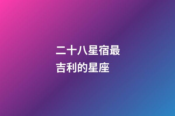 二十八星宿最吉利的星座-第1张-星座运势-玄机派