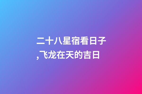 二十八星宿看日子,飞龙在天的吉日-第1张-观点-玄机派