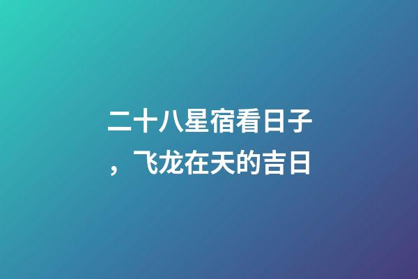 二十八星宿看日子，飞龙在天的吉日-第1张-观点-玄机派
