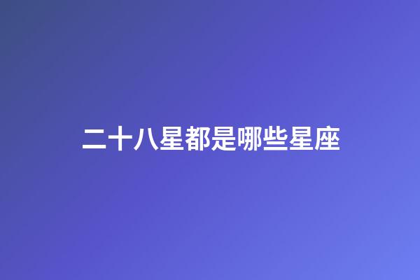 二十八星都是哪些星座-第1张-星座运势-玄机派