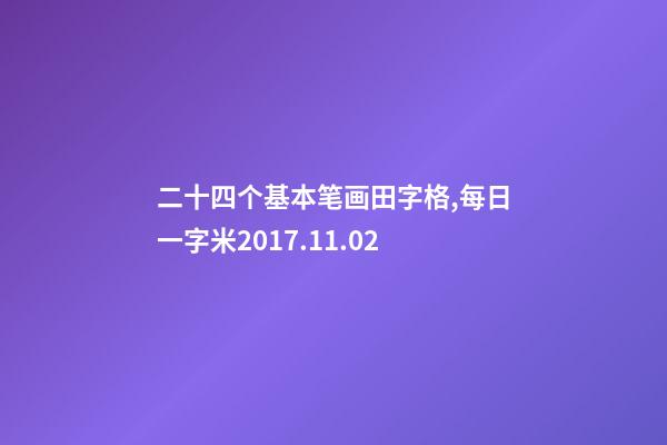 二十四个基本笔画田字格,每日一字米(1164)2017.11.02-第1张-观点-玄机派