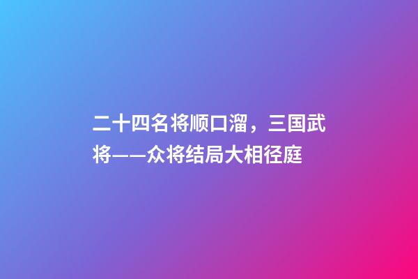二十四名将顺口溜，三国武将——众将结局大相径庭-第1张-观点-玄机派