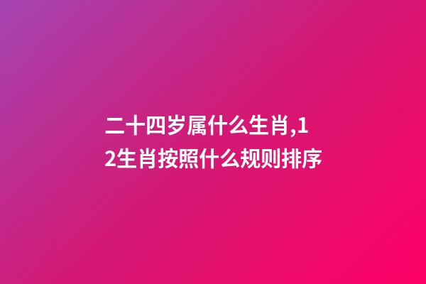 二十四岁属什么生肖,12生肖按照什么规则排序-第1张-观点-玄机派