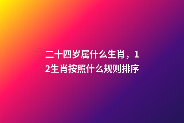 二十四岁属什么生肖，12生肖按照什么规则排序-第1张-观点-玄机派