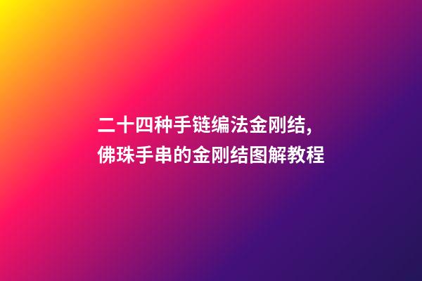 二十四种手链编法金刚结,佛珠手串的金刚结图解教程(干货)-第1张-观点-玄机派