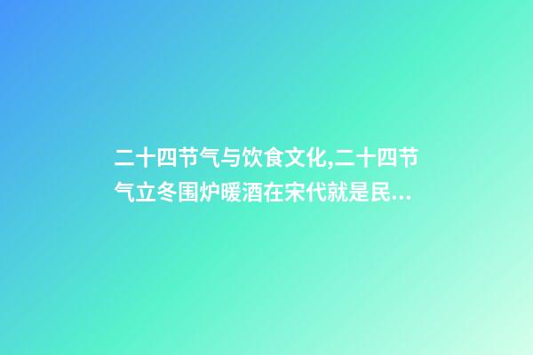 二十四节气与饮食文化,二十四节气立冬围炉暖酒在宋代就是民间盛行的习俗-第1张-观点-玄机派