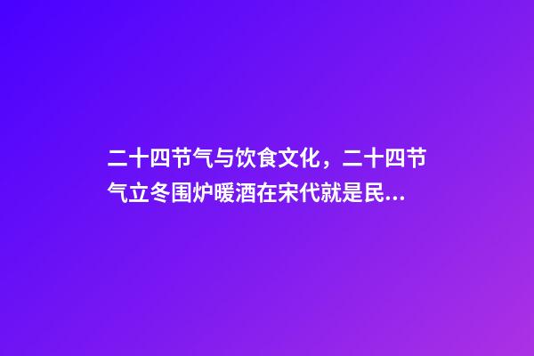 二十四节气与饮食文化，二十四节气立冬围炉暖酒在宋代就是民间盛行的习俗-第1张-观点-玄机派