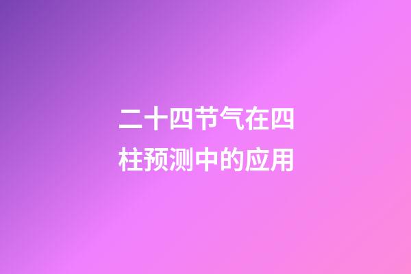 二十四节气在四柱预测中的应用