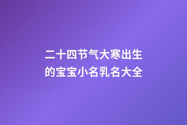 二十四节气大寒出生的宝宝小名乳名大全