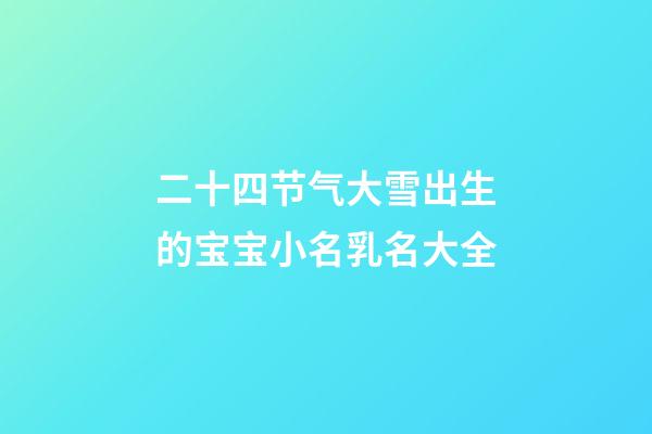 二十四节气大雪出生的宝宝小名乳名大全