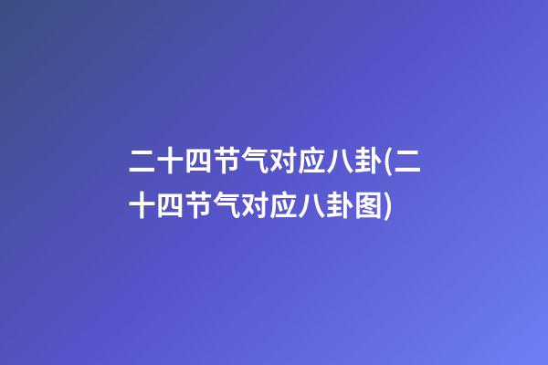二十四节气对应八卦(二十四节气对应八卦图)