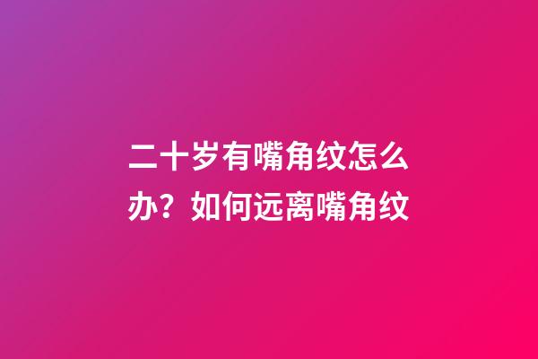 二十岁有嘴角纹怎么办？如何远离嘴角纹