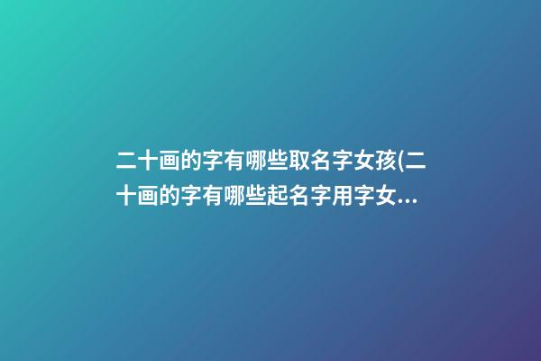 二十画的字有哪些取名字女孩(二十画的字有哪些起名字用字女孩)