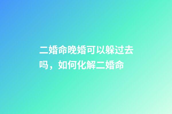 二婚命晚婚可以躲过去吗，如何化解二婚命