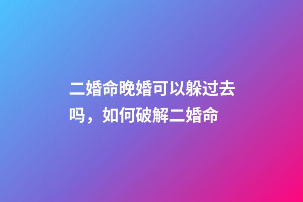 二婚命晚婚可以躲过去吗，如何破解二婚命