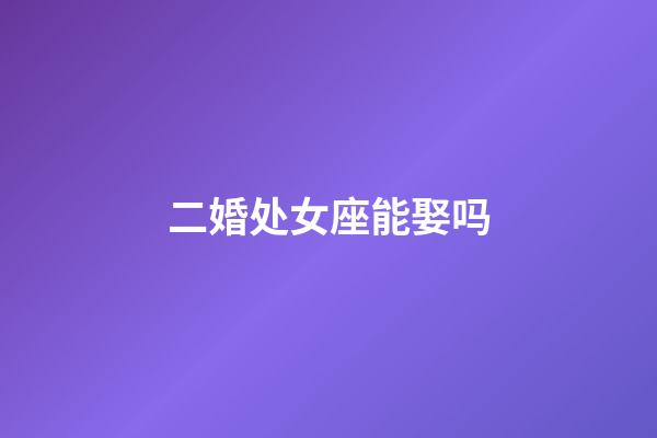 二婚处女座能娶吗-第1张-星座运势-玄机派