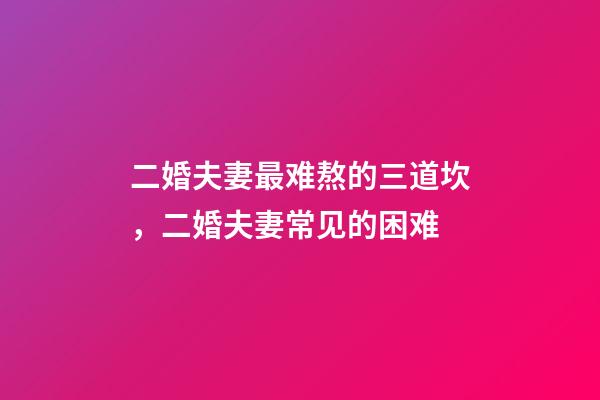 二婚夫妻最难熬的三道坎，二婚夫妻常见的困难