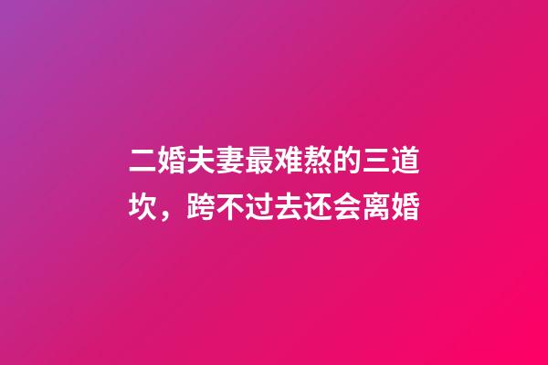 二婚夫妻最难熬的三道坎，跨不过去还会离婚