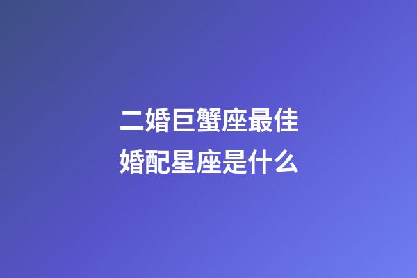 二婚巨蟹座最佳婚配星座是什么-第1张-星座运势-玄机派
