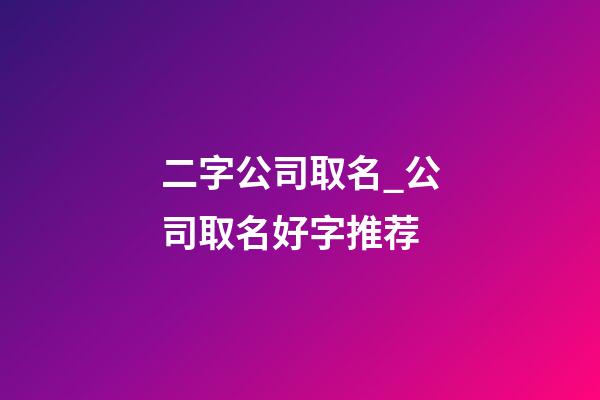 二字公司取名_公司取名好字推荐-第1张-公司起名-玄机派