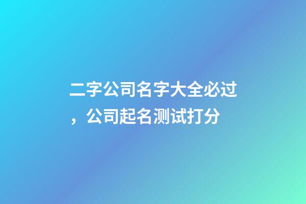 二字公司名字大全必过，公司起名测试打分