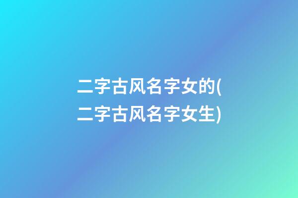 二字古风名字女的(二字古风名字女生)