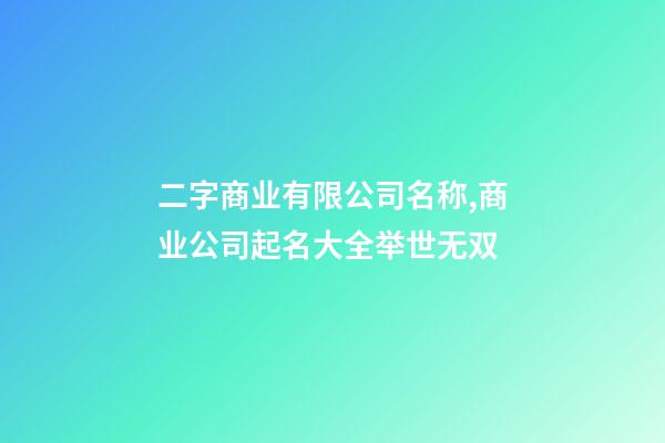 二字商业有限公司名称,商业公司起名大全举世无双-第1张-公司起名-玄机派