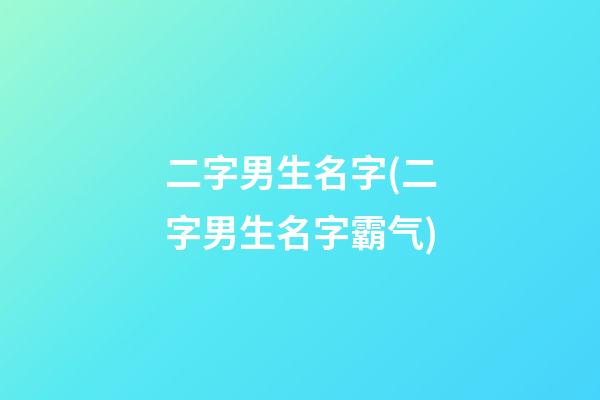 二字男生名字(二字男生名字霸气)