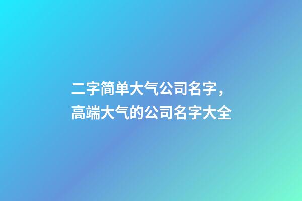 二字简单大气公司名字，高端大气的公司名字大全-第1张-公司起名-玄机派
