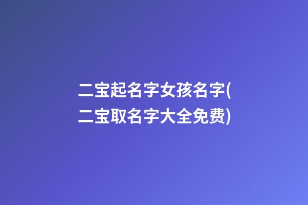二宝起名字女孩名字(二宝取名字大全免费)