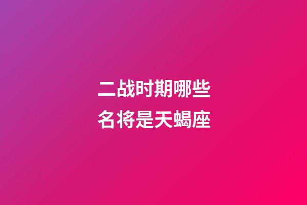 二战时期哪些名将是天蝎座-第1张-星座运势-玄机派