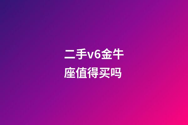 二手v6金牛座值得买吗-第1张-星座运势-玄机派