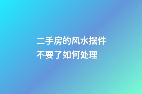 二手房的风水摆件不要了如何处理