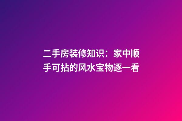 二手房装修知识：家中顺手可拈的风水宝物逐一看