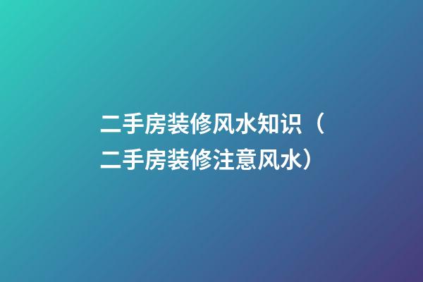 二手房装修风水知识（二手房装修注意风水）