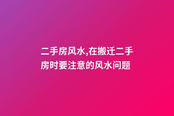 二手房风水,在搬迁二手房时要注意的风水问题-第1张-观点-玄机派
