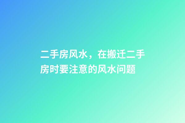 二手房风水，在搬迁二手房时要注意的风水问题-第1张-观点-玄机派
