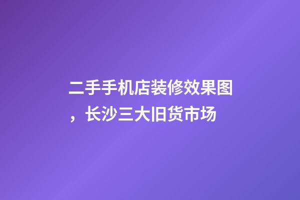 二手手机店装修效果图，长沙三大旧货市场-第1张-观点-玄机派