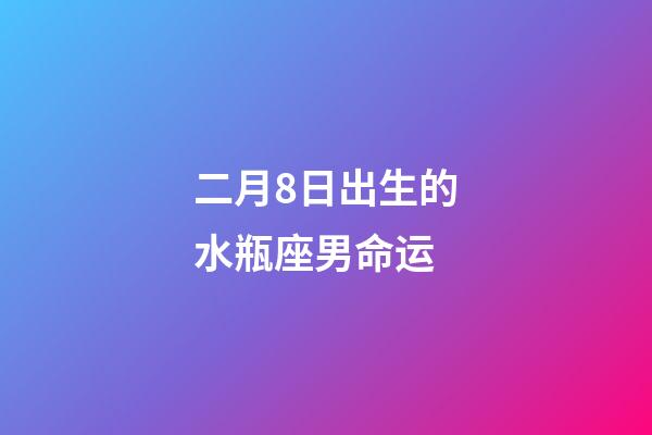 二月8日出生的水瓶座男命运-第1张-星座运势-玄机派