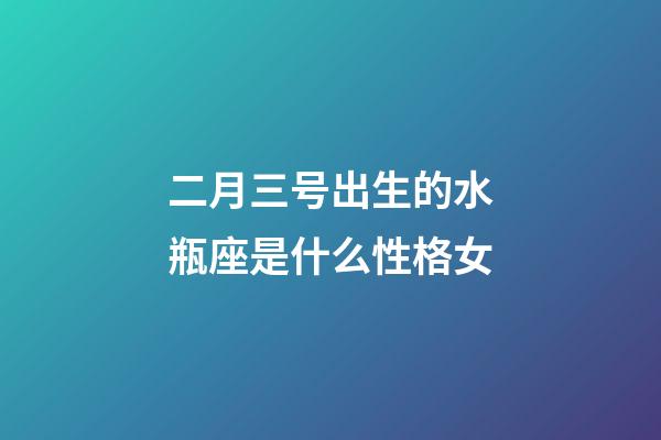 二月三号出生的水瓶座是什么性格女-第1张-星座运势-玄机派