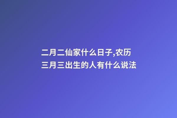 二月二仙家什么日子,农历三月三出生的人有什么说法-第1张-观点-玄机派