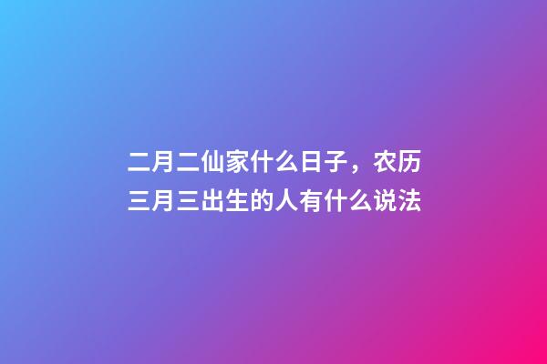 二月二仙家什么日子，农历三月三出生的人有什么说法-第1张-观点-玄机派