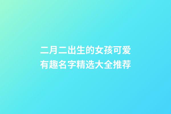 二月二出生的女孩可爱有趣名字精选大全推荐