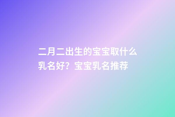 二月二出生的宝宝取什么乳名好？宝宝乳名推荐